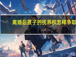 离婚后孩子的抚养权怎样争取