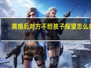 离婚后对方不给孩子探望怎么办