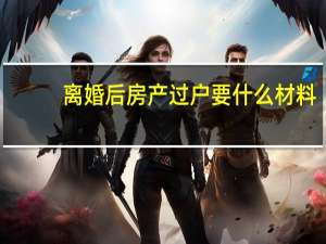 离婚后房产过户要什么材料