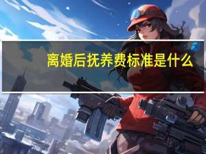 离婚后抚养费标准是什么