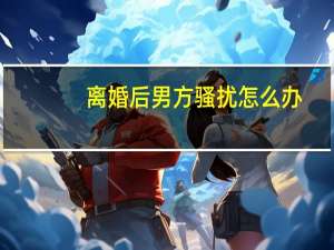离婚后男方骚扰怎么办