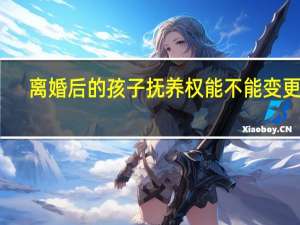 离婚后的孩子抚养权能不能变更呀