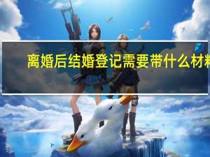 离婚后结婚登记需要带什么材料