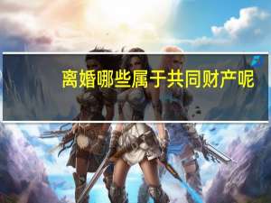 离婚哪些属于共同财产呢