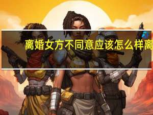 离婚女方不同意应该怎么样离