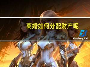 离婚如何分配财产呢