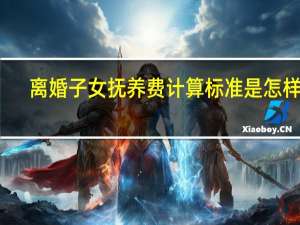 离婚子女抚养费计算标准是怎样的