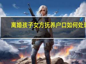 离婚孩子女方抚养户口如何处理