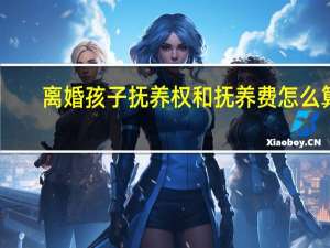 离婚孩子抚养权和抚养费怎么算