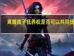 离婚孩子抚养权是否可以共同抚养