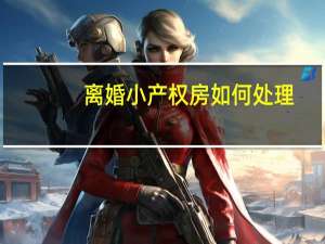 离婚小产权房如何处理