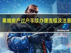 离婚房产过户手续办理流程及注意事项（离婚房产过户需要什么手续）