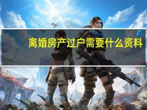 离婚房产过户需要什么资料