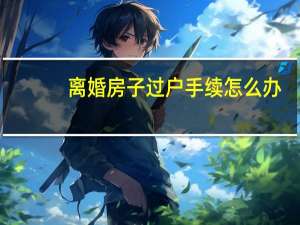 离婚房子过户手续怎么办