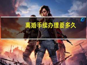 离婚手续办理要多久