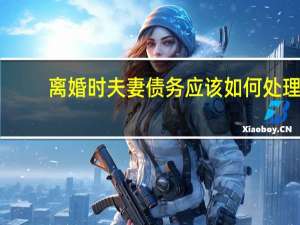 离婚时夫妻债务应该如何处理