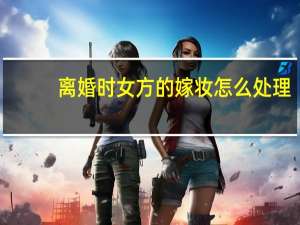 离婚时女方的嫁妆怎么处理