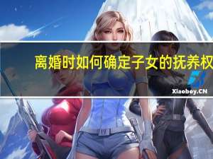 离婚时如何确定子女的抚养权