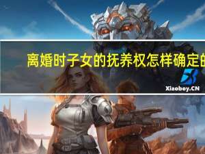 离婚时子女的抚养权怎样确定的