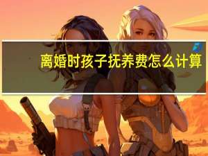 离婚时孩子抚养费怎么计算
