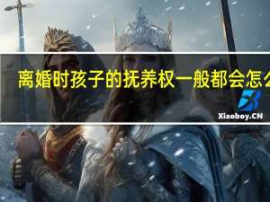 离婚时孩子的抚养权一般都会怎么判