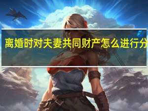 离婚时对夫妻共同财产怎么进行分割呢