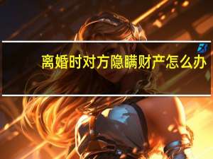 离婚时对方隐瞒财产怎么办