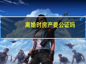 离婚时房产要公证吗