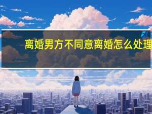 离婚男方不同意离婚怎么处理
