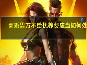 离婚男方不给抚养费应当如何处理