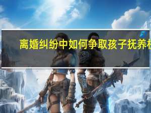 离婚纠纷中如何争取孩子抚养权