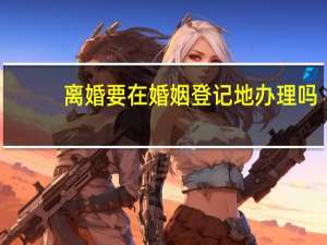离婚要在婚姻登记地办理吗