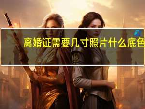 离婚证需要几寸照片什么底色