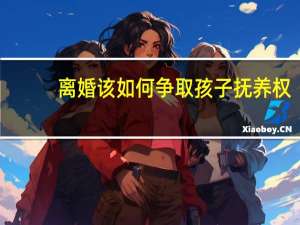 离婚该如何争取孩子抚养权