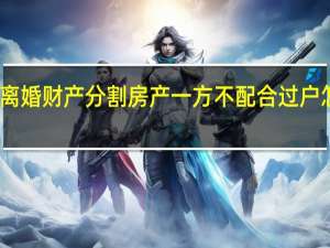 离婚财产分割房产一方不配合过户怎么办
