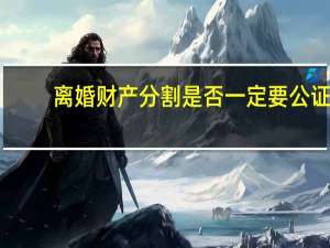 离婚财产分割是否一定要公证