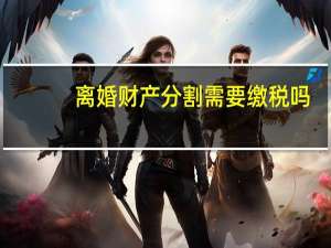 离婚财产分割需要缴税吗