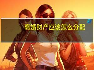 离婚财产应该怎么分配