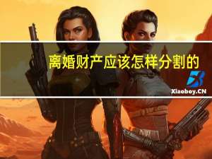 离婚财产应该怎样分割的