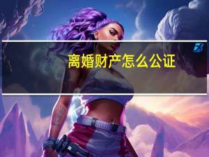 离婚财产怎么公证