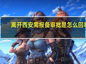 离开西安需报备审批是怎么回事　