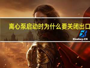 离心泵启动时为什么要关闭出口阀