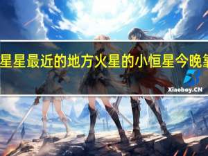 离星星最近的地方 火星的小恒星今晚靠近地球