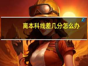 离本科线差几分怎么办