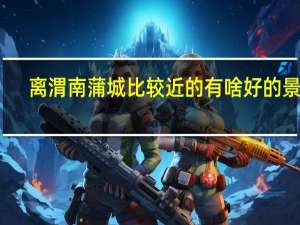 离渭南蒲城比较近的有啥好的景点