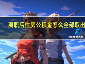离职后住房公积金怎么全部取出来