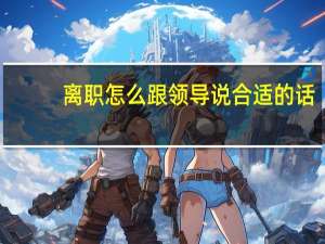 离职怎么跟领导说合适的话（离职怎么跟领导说）
