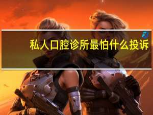 私人口腔诊所最怕什么投诉