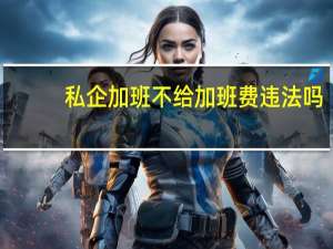 私企加班不给加班费违法吗