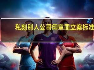私刻别人公司印章罪立案标准